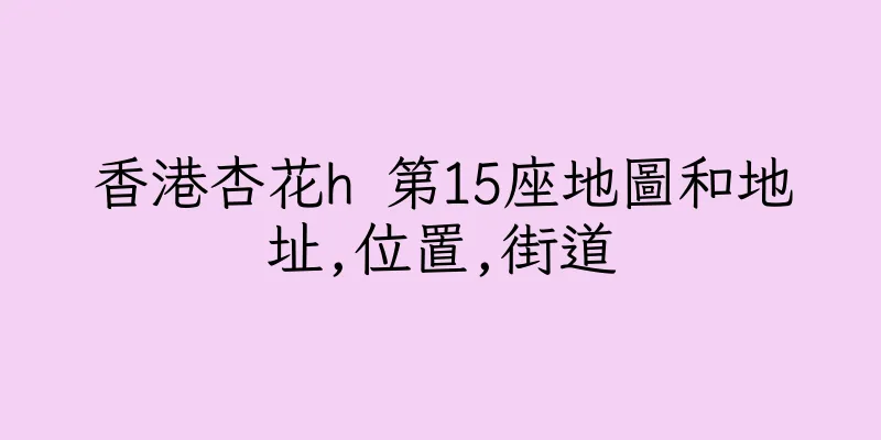 香港杏花h 第15座地圖和地址,位置,街道