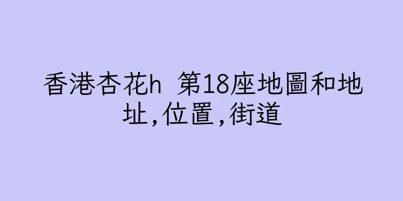 香港杏花h 第18座地圖和地址,位置,街道