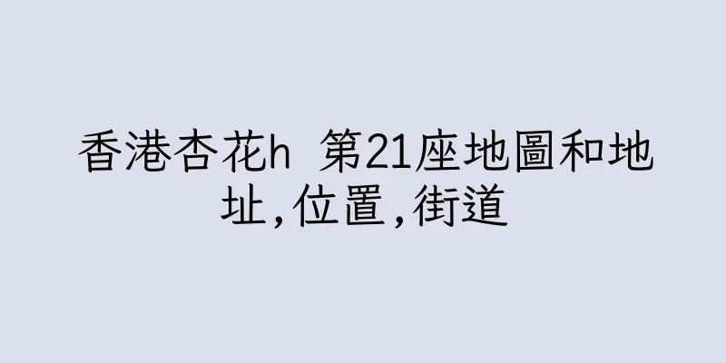 香港杏花h 第21座地圖和地址,位置,街道