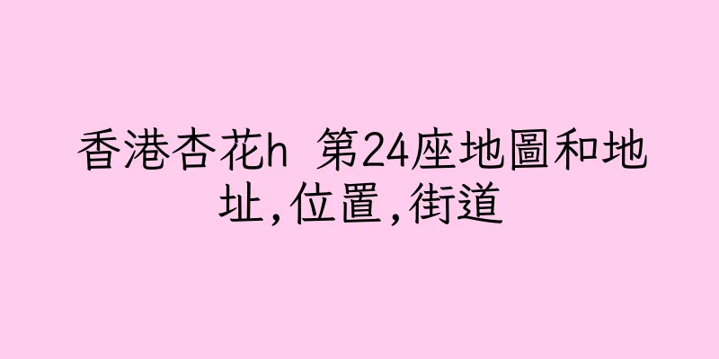 香港杏花h 第24座地圖和地址,位置,街道