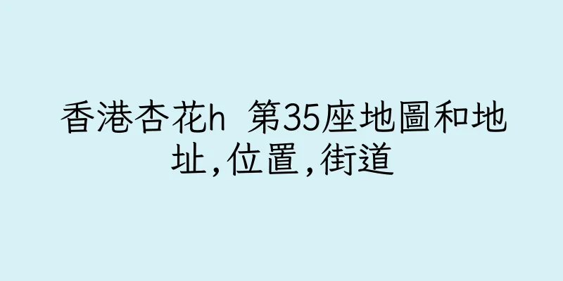 香港杏花h 第35座地圖和地址,位置,街道