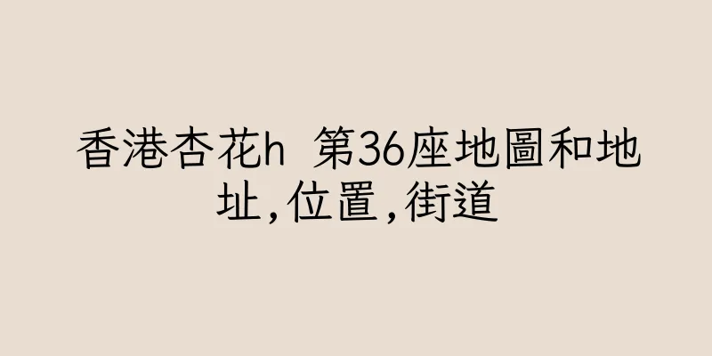 香港杏花h 第36座地圖和地址,位置,街道