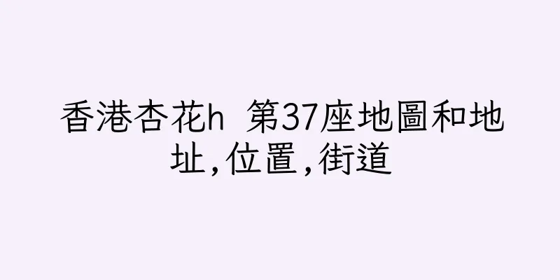 香港杏花h 第37座地圖和地址,位置,街道