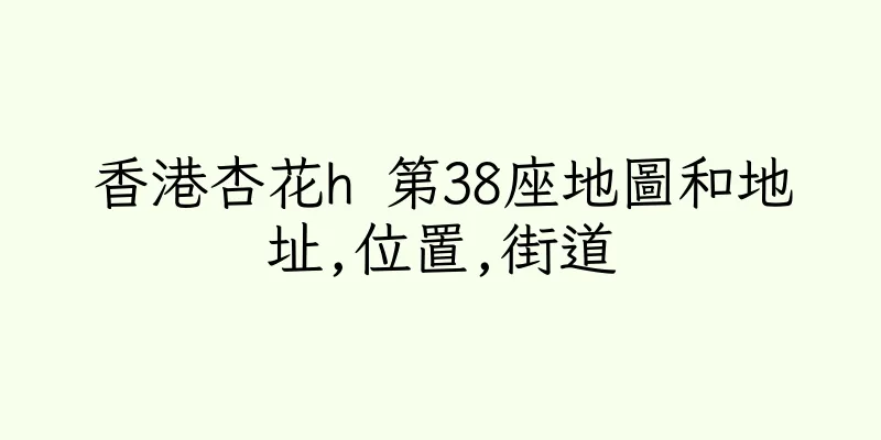 香港杏花h 第38座地圖和地址,位置,街道