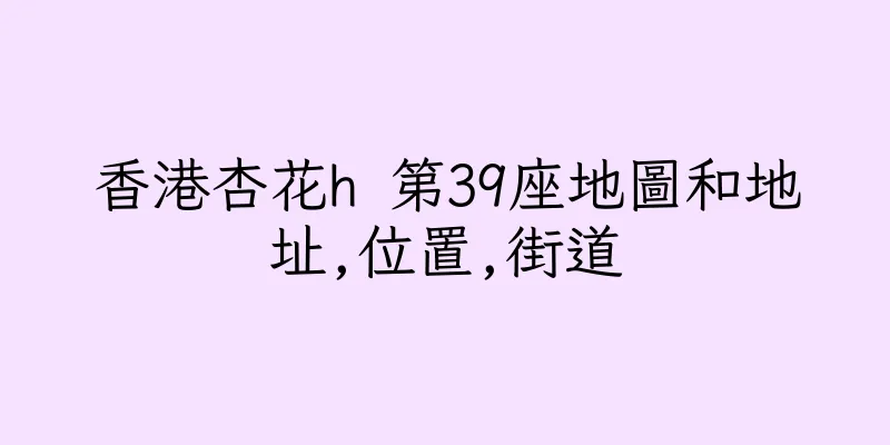 香港杏花h 第39座地圖和地址,位置,街道