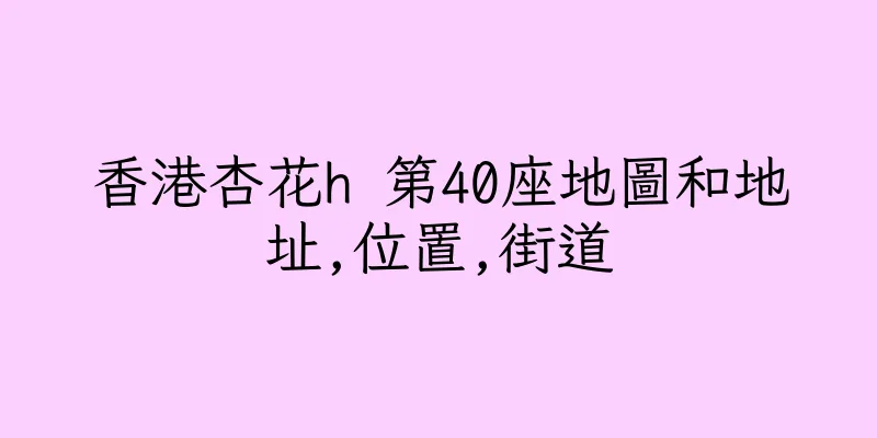 香港杏花h 第40座地圖和地址,位置,街道