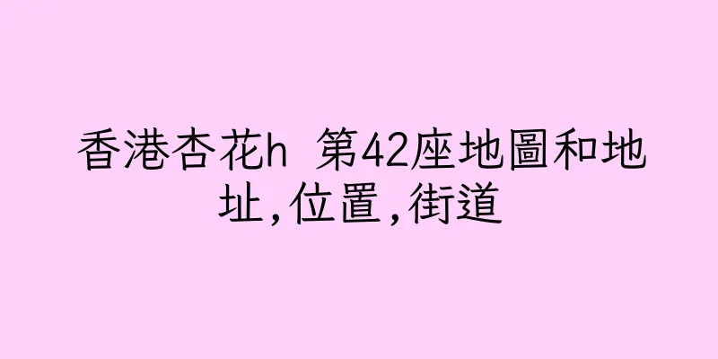 香港杏花h 第42座地圖和地址,位置,街道