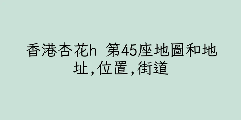 香港杏花h 第45座地圖和地址,位置,街道