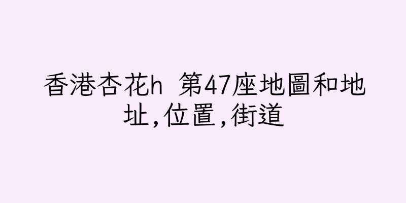 香港杏花h 第47座地圖和地址,位置,街道