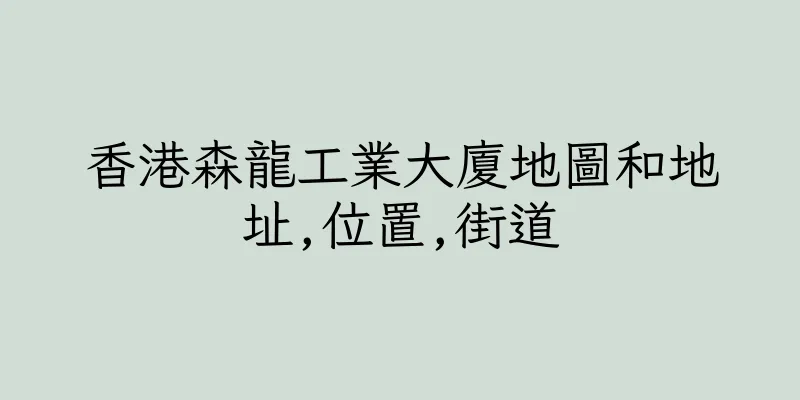 香港森龍工業大廈地圖和地址,位置,街道