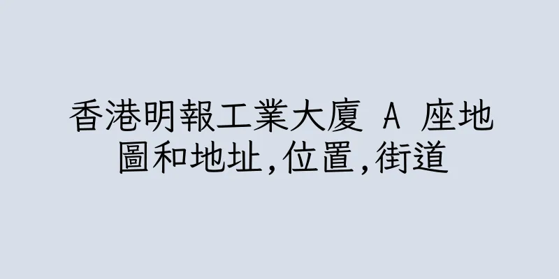 香港明報工業大廈 A 座地圖和地址,位置,街道