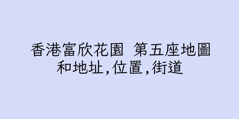 香港富欣花園 第五座地圖和地址,位置,街道