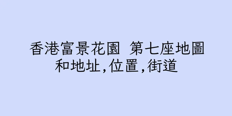 香港富景花園 第七座地圖和地址,位置,街道