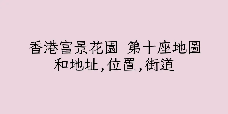 香港富景花園 第十座地圖和地址,位置,街道