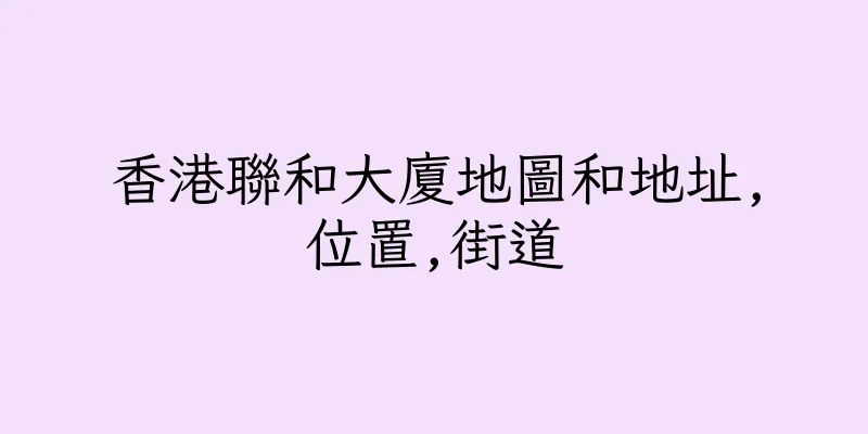香港聯和大廈地圖和地址,位置,街道
