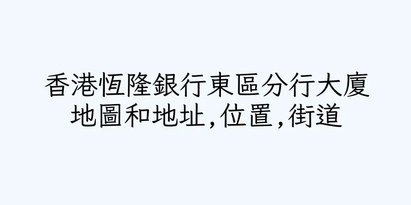 香港恆隆銀行東區分行大廈地圖和地址,位置,街道
