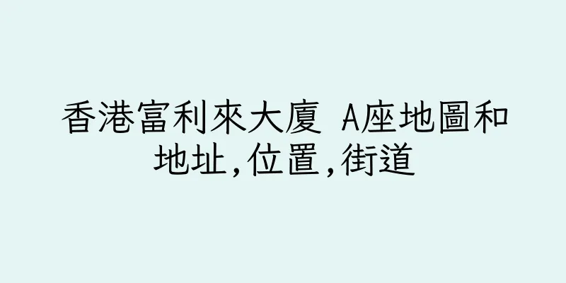 香港富利來大廈 A座地圖和地址,位置,街道