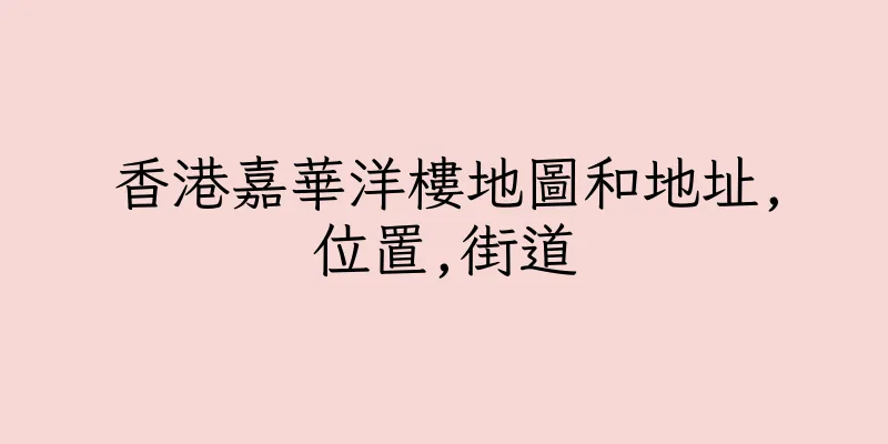 香港嘉華洋樓地圖和地址,位置,街道