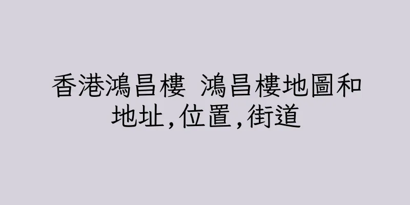 香港鴻昌樓 鴻昌樓地圖和地址,位置,街道