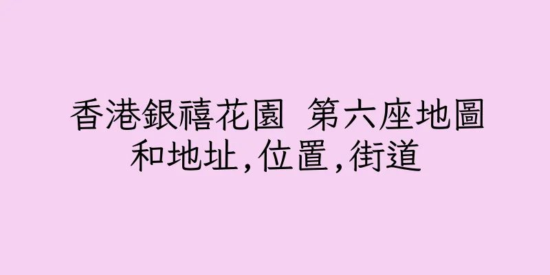 香港銀禧花園 第六座地圖和地址,位置,街道