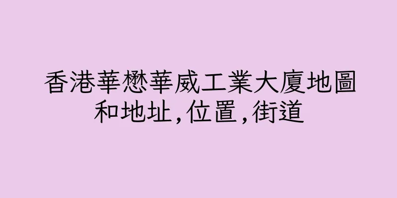 香港華懋華威工業大廈地圖和地址,位置,街道