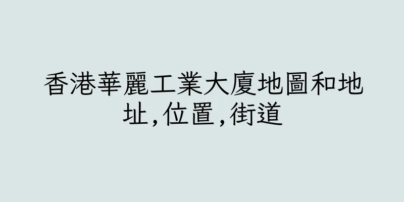 香港華麗工業大廈地圖和地址,位置,街道