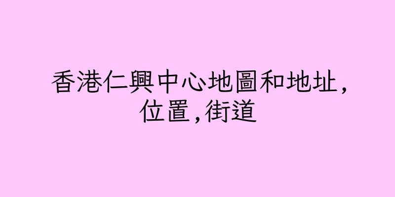 香港仁興中心地圖和地址,位置,街道