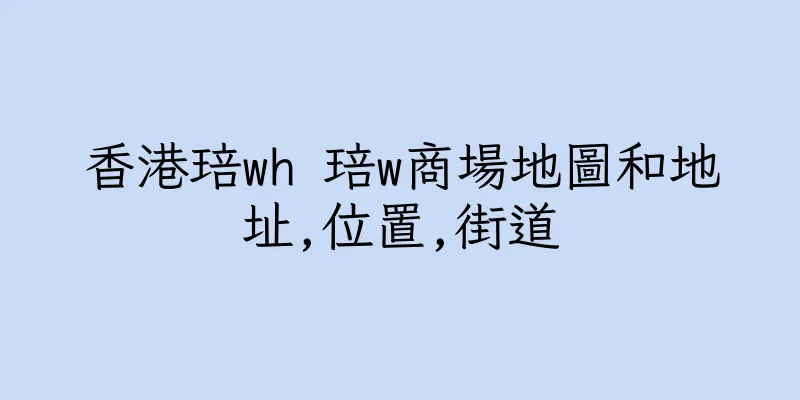 香港琣wh 琣w商場地圖和地址,位置,街道