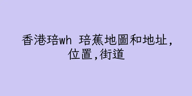 香港琣wh 琣蕉地圖和地址,位置,街道