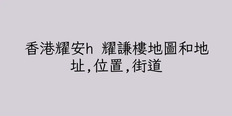 香港耀安h 耀謙樓地圖和地址,位置,街道