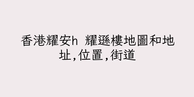香港耀安h 耀遜樓地圖和地址,位置,街道