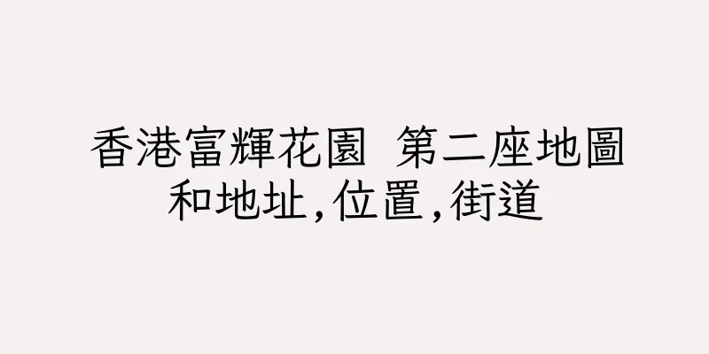 香港富輝花園 第二座地圖和地址,位置,街道