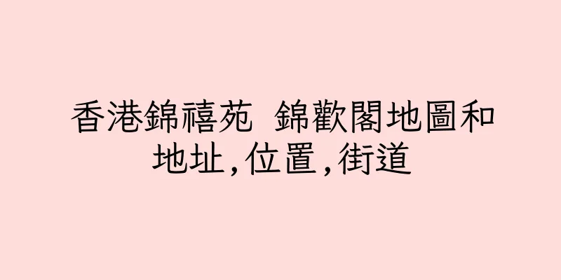 香港錦禧苑 錦歡閣地圖和地址,位置,街道