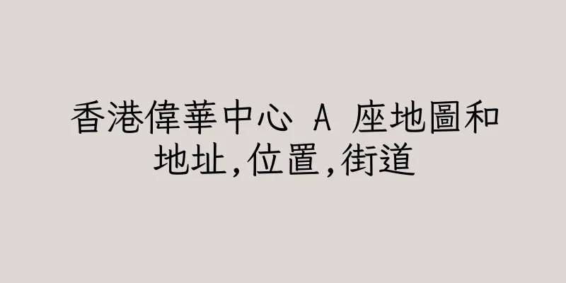 香港偉華中心 A 座地圖和地址,位置,街道