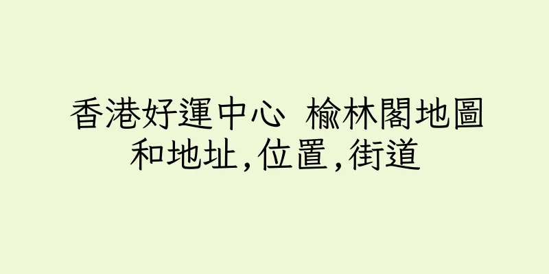 香港好運中心 榆林閣地圖和地址,位置,街道