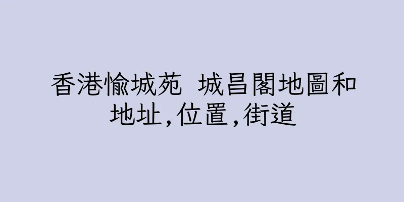香港愉城苑 城昌閣地圖和地址,位置,街道