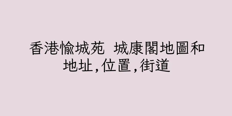 香港愉城苑 城康閣地圖和地址,位置,街道