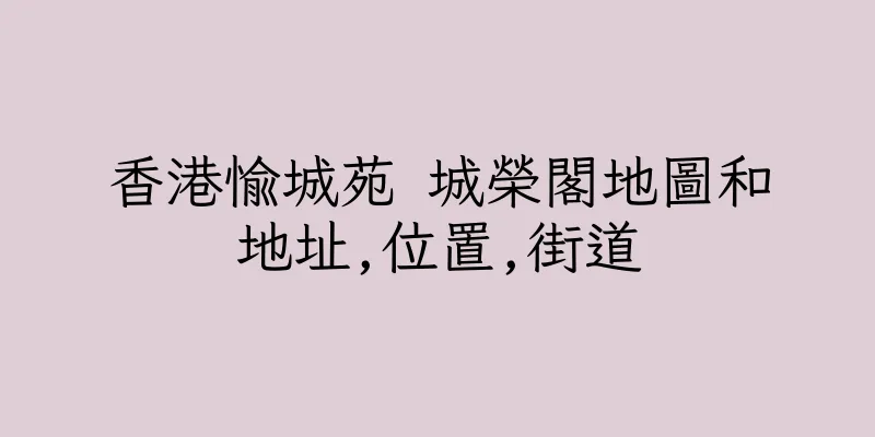 香港愉城苑 城榮閣地圖和地址,位置,街道
