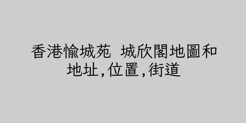 香港愉城苑 城欣閣地圖和地址,位置,街道