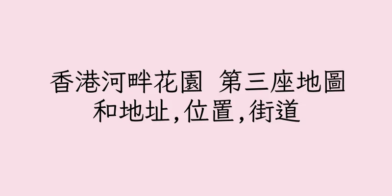 香港河畔花園 第三座地圖和地址,位置,街道