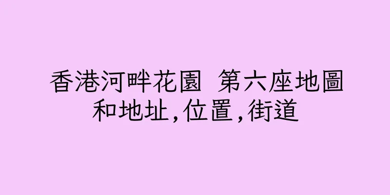 香港河畔花園 第六座地圖和地址,位置,街道