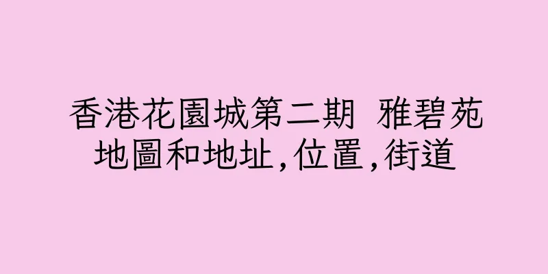 香港花園城第二期 雅碧苑地圖和地址,位置,街道