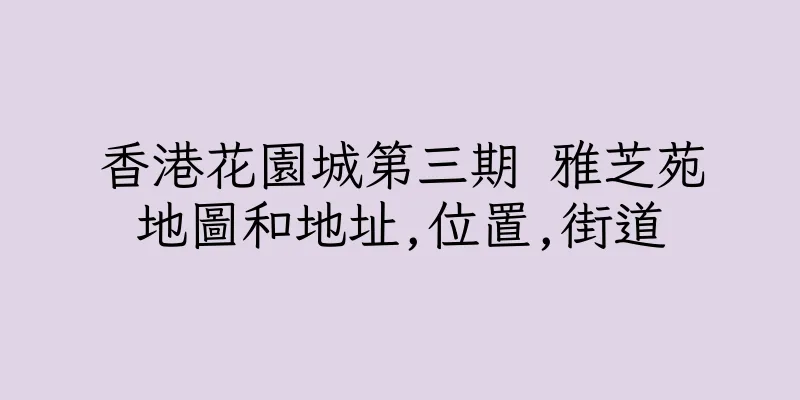 香港花園城第三期 雅芝苑地圖和地址,位置,街道