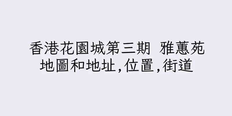 香港花園城第三期 雅蕙苑地圖和地址,位置,街道