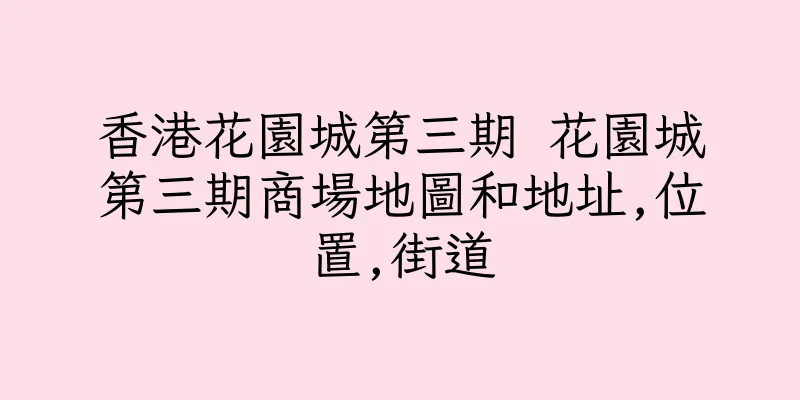 香港花園城第三期 花園城第三期商場地圖和地址,位置,街道