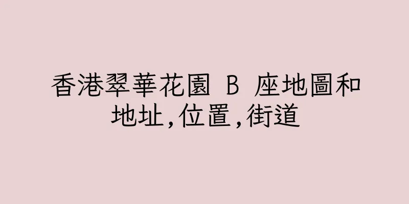 香港翠華花園 B 座地圖和地址,位置,街道