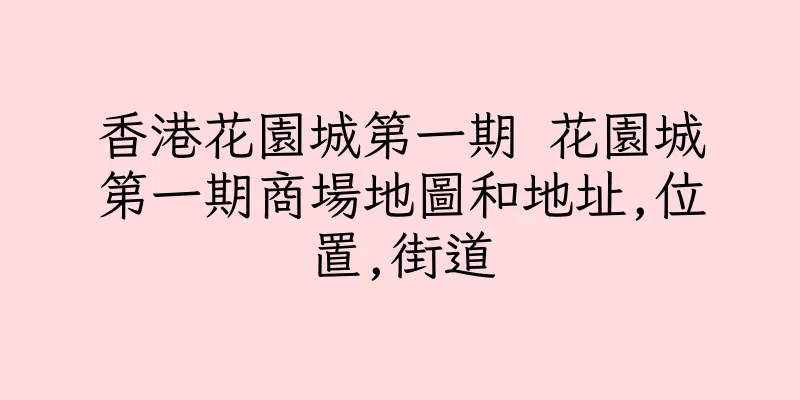 香港花園城第一期 花園城第一期商場地圖和地址,位置,街道