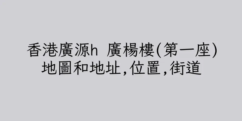 香港廣源h 廣楊樓(第一座)地圖和地址,位置,街道