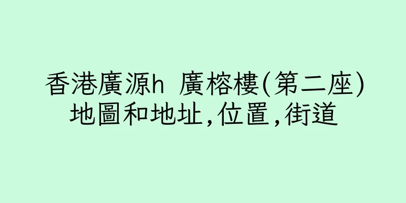 香港廣源h 廣榕樓(第二座)地圖和地址,位置,街道