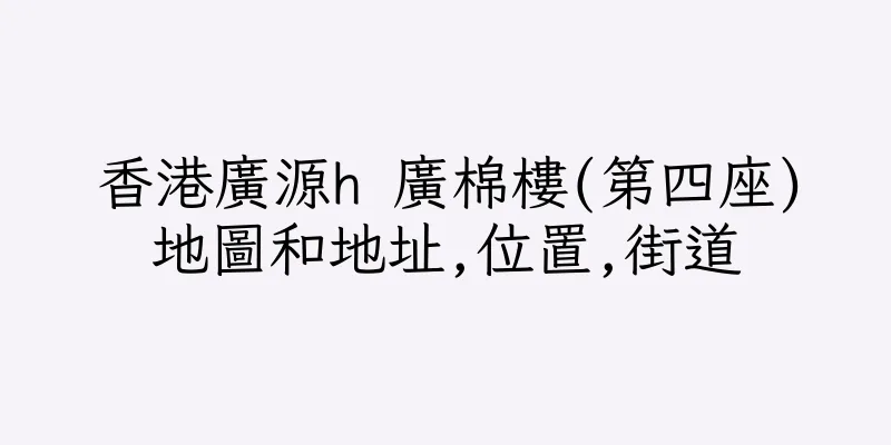 香港廣源h 廣棉樓(第四座)地圖和地址,位置,街道